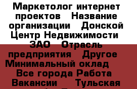 Маркетолог интернет-проектов › Название организации ­ Донской Центр Недвижимости, ЗАО › Отрасль предприятия ­ Другое › Минимальный оклад ­ 1 - Все города Работа » Вакансии   . Тульская обл.,Тула г.